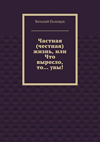 Частная
(честная) жизнь, или Что выросло, то... увы! (Russian Edition)