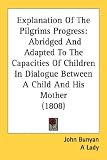 Explanation Of The Pilgrims Progress: Abridged and Adapted to the Capacities of Children in Dialogue Between a Child and His Mother