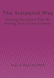 The Sixteenth Way: Healing Emotional Pain By Raising Your Consciousness