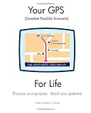 YOUR GPS GREATEST POSSIBLE SCENARIO FOR LIFE: DISCOVER YOUR PURPOSE. REACH YOUR FULL POTENTIAL.