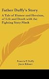 Father Duffys Story: A Tale of Humor and Heroism, of Life and Death with the Fighting Sixty-Ninth