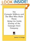 The Carnegie Millions And the Men Who Made Them: Being the Inside History of the Carnegie Steel Company