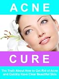 Acne Cure - The Truth About How to Get Rid of Acne, and Quickly Have Clear Beautiful Skin.