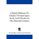 A King's Mistress; Or Charles VII And Agnes Sorel, And Chivalry In The Fifteenth Century book cover