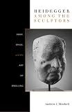 Heidegger among the sculptors : body, space, and the art of dwelling
