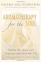 Aromatherapy for the Soul: Healing the Spirit With Fragrance And Essential Oils