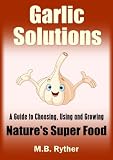 Garlic Solutions: A Guide to Choosing, Using and Growing Natures Super Food