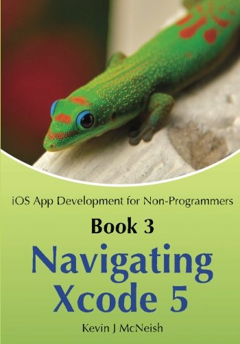 Book 3: Navigating Xcode 5 - iOS App Development for Non-Programmers: The Series on How to Create iPhone & iPad Apps