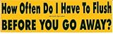 How Often Do I Have To Flush BEFORE YOU GO AWAY? decal bumper sticker