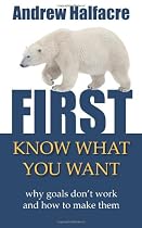 First, Know What You Want - why goals don't work and how to make them