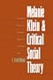 Melanie Klein and Critical Social Theory: An Account of Politics, Art, and Reason Based on Her Psychoanalytic Theory