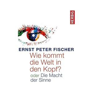 Wie kommt die Welt in den Kopf?: oder Die Macht der Sinne