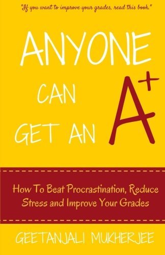 Anyone Can Get An A+: How To Beat Procrastination, Reduce Stress and Improve Your Grades, by Geetanjali Mukherjee