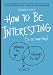 How to Be Interesting: (In 10 Simple Steps) How to Be Interesting: (In 10 Simple Steps)