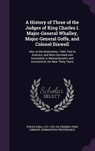 A History of Three of the Judges of King Charles I. Major-General Whalley, Major-General Goffe, and Colonel Dixwell: who, at the Restoration, 1660, ... and Connecticut, for Near Thirty Years