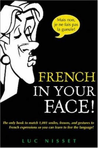 French In Your Face!: 1,001 Smiles, Frowns, Laughs, and Gestures to get your point across in French: 1,001 Smiles, Frowns, Laughs, and Gestures to Get Your Point Across in French (In Your Face)