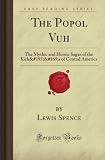 The Popol Vuh: The Mythic and Heroic Sagas of the KichÃ©s of Central America (Forgotten Books)