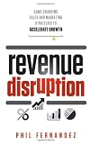Revenue Disruption: Game-Changing Sales and Marketing Strategies to Accelerate Growth Revenue Disruption: Game-Changing Sales and Marketing Strategies to Accelerate Growth