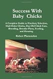 Success With Baby Chicks: A Complete Guide to Hatchery Selection, Mail-Order Chicks, Day-Old Chick Care, Brooding, Brooder Plans, Feeding, and Housing