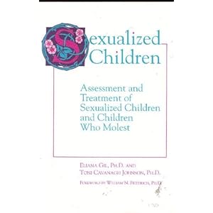 Sexualized Children: Assessment and Treatment of Sexualized Children and Children Who Molest Eliana Gil, Toni Cavanagh Johnson and William N. Friedrich