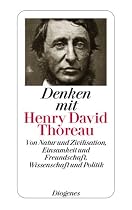 Denken mit Henry David Thoreau: Von Natur und Zivilisation, Einsamkeit und Freundschaft, Wissenschaft und Politik
