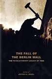 The Fall of the Berlin Wall: The Revolutionary Legacy of 1989