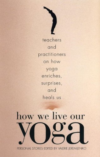How We Live Our Yoga: Teachers and Practitioners on How Yoga Enriches, Surprises, and Heals Us