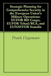 Strategic Planning for Comprehensive Security in the European Union's Military Operations: EUFOR RD Congo, EUFOR Tchad/RCA, and EUNAVFOR Somalia