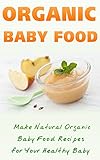 Organic Baby Food: Make Natural Organic Baby Food Recipes For Your Healthy Baby