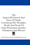 The Legion of Liberty! and Force of Truth: Containing the Thoughts, Words and Deeds of Some Prominent Apostles, Champions and Martyrs