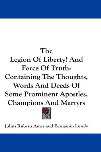 The Legion of Liberty! and Force of Truth: Containing the Thoughts, Words and Deeds of Some Prominent Apostles, Champions and Martyrs