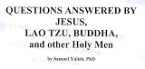 QUESTIONS ANSWERED BY JESUS, LAO TZU, BUDDHA, and other Holy Men