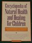 Encyclopedia of Natural Health and Healing for Children: The Complete Guide to Safe and Effective Home Treatments