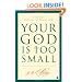 Your God Is Too Small: A Guide for Believers and Skeptics Alike