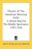 Classics of the American Shooting Field: A Mixed Bag for the Kindly Sportsman 1783-1926