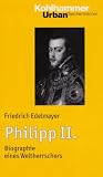Philipp II - (1527-1598): Die Biographie eines Weltherrschers - Friedrich Edelmayer