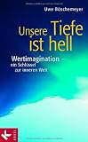 Unsere Tiefe ist hell: Wertimagination - ein Schl&uuml;ssel zur inneren Welt: Werteimagination - ein Schl&uuml;ssel zur inneren Welt - Uwe B&ouml;schemeyer