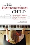 The Harmonious Child: Every Parent s Guide to Musical Instruments, Teachers, and Lessons