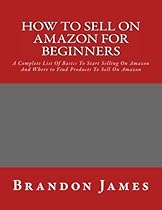 How to Sell on Amazon for Beginners: A Complete List Of Basics To Start Selling On Amazon And Where to Find Products To Sell On Amazon (Selling on  Money With Amazon, Fulfilled By Merchant)