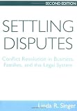 Settling Disputes: Conflict Resolution In Business, Families, And The Legal System
