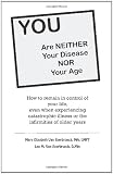 YOU are neither your disease nor your age: How to remain in control of your life, even when experiencing chronic, catastrophic illness or the infirmities of older years