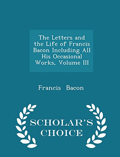 The Letters and the Life of Francis Bacon Including All His Occasional Works, Volume III - Scholar's Choice Edition