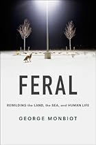 Feral: Rewilding the Land, the Sea, and Human Life Feral: Rewilding the Land, the Sea, and Human Life