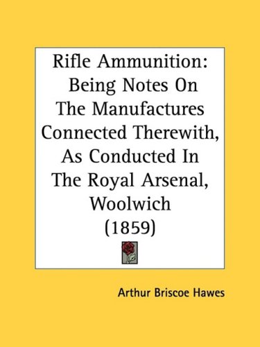Rifle Ammunition: Being Notes On The Manufactures Connected Therewith, As Conducted In The Royal Arsenal, Woolwich (1859)