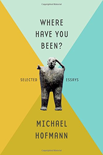 Where Have You Been?: Selected Essays, by Michael Hofmann Where Have You Been?: Selected Essays, by Michael Hofmann