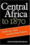 Central Africa to 1870: Zambezia, Zaire and the South Atlantic