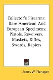 Collector's Firearms: Rare American And European Specimens; Pistols, Revolvers, Muskets, Rifles, Swords, Rapiers