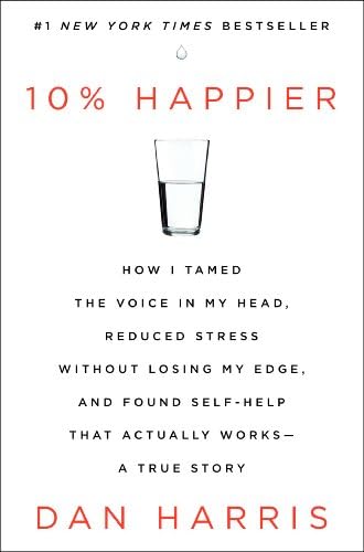 10% Happier: How I Tamed the Voice in My Head, Reduced Stress Without Losing My Edge, and Found Self-Help That Actually Works--A True Story