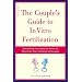 The Couple's Guide to In Vitro Fertilization: Everything You Need to Know to Maximize Your Chances of Success