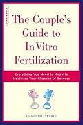 The Couple's Guide to In Vitro Fertilization: Everything You Need to Know to Maximize Your Chances of Success
